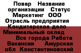 Повар › Название организации ­ Статус-Маркетинг, ООО › Отрасль предприятия ­ Кондитерское дело › Минимальный оклад ­ 30 000 - Все города Работа » Вакансии   . Амурская обл.,Константиновский р-н